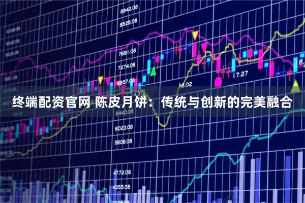 终端配资官网 陈皮月饼：传统与创新的完美融合