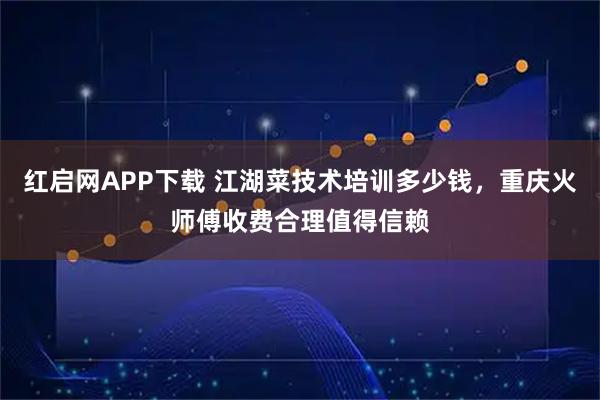 红启网APP下载 江湖菜技术培训多少钱，重庆火师傅收费合理值得信赖