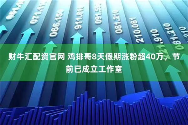 财牛汇配资官网 鸡排哥8天假期涨粉超40万，节前已成立工作室