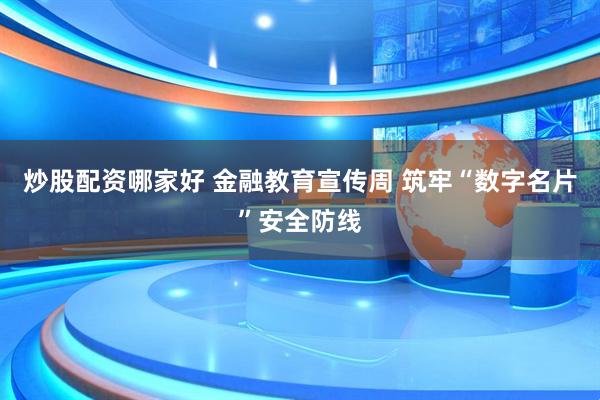 炒股配资哪家好 金融教育宣传周 筑牢“数字名片”安全防线