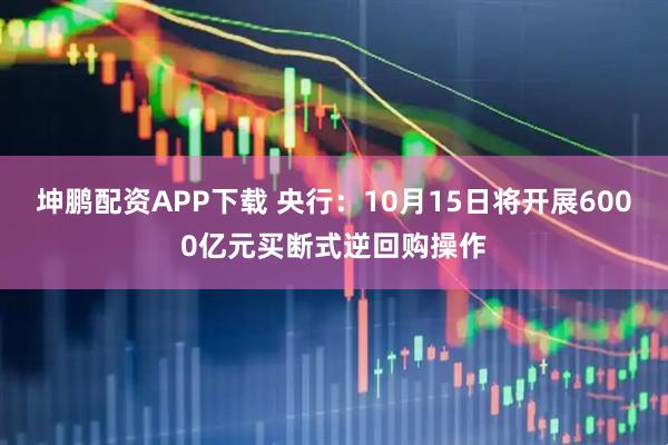 坤鹏配资APP下载 央行：10月15日将开展6000亿元买断式逆回购操作