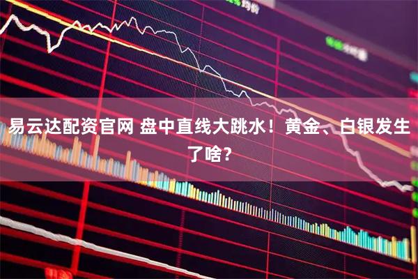 易云达配资官网 盘中直线大跳水！黄金、白银发生了啥？