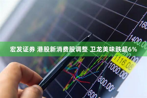 宏发证券 港股新消费股调整 卫龙美味跌超6%