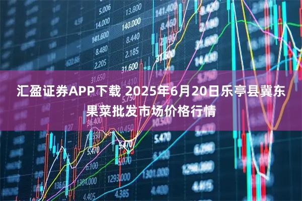 汇盈证券APP下载 2025年6月20日乐亭县冀东果菜批发市场价格行情