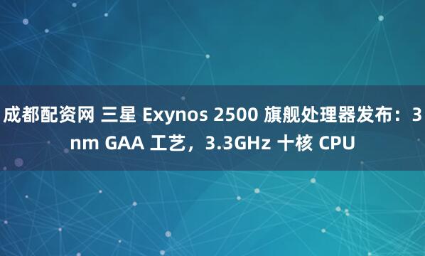 成都配资网 三星 Exynos 2500 旗舰处理器发布：3nm GAA 工艺，3.3GHz 十核 CPU