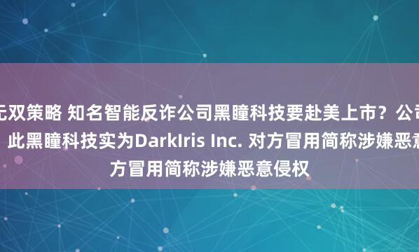 无双策略 知名智能反诈公司黑瞳科技要赴美上市？公司回应：此黑瞳科技实为DarkIris Inc. 对方冒用简称涉嫌恶意侵权