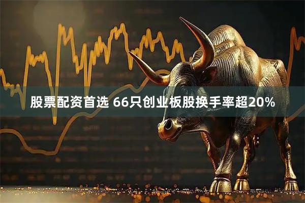 股票配资首选 66只创业板股换手率超20%
