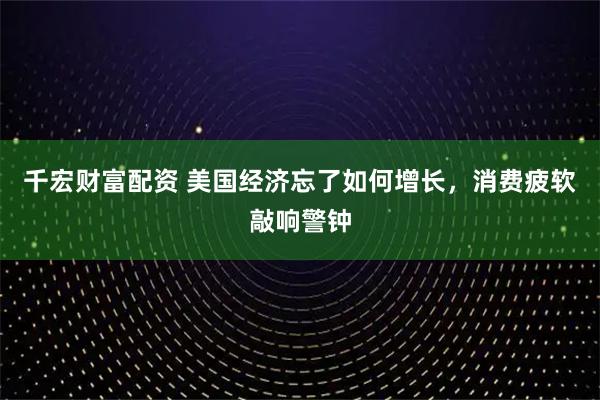 千宏财富配资 美国经济忘了如何增长，消费疲软敲响警钟