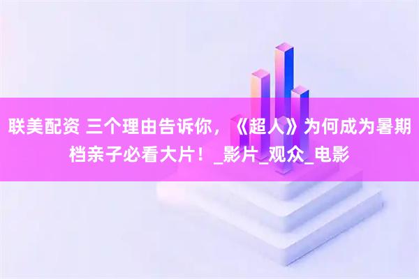 联美配资 三个理由告诉你，《超人》为何成为暑期档亲子必看大片！_影片_观众_电影