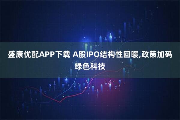 盛康优配APP下载 A股IPO结构性回暖,政策加码绿色科技