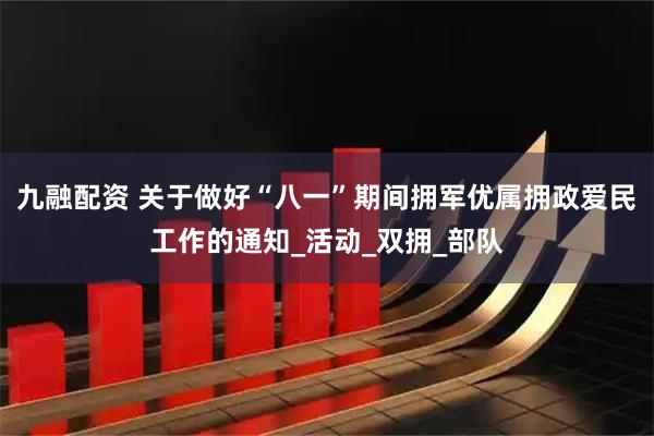 九融配资 关于做好“八一”期间拥军优属拥政爱民工作的通知_活动_双拥_部队