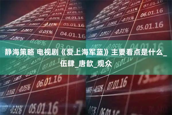 静海策略 电视剧《爱上海军蓝》主要看点是什么_伍肆_唐歆_观众
