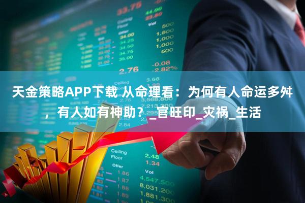 天金策略APP下载 从命理看：为何有人命运多舛，有人如有神助？_官旺印_灾祸_生活