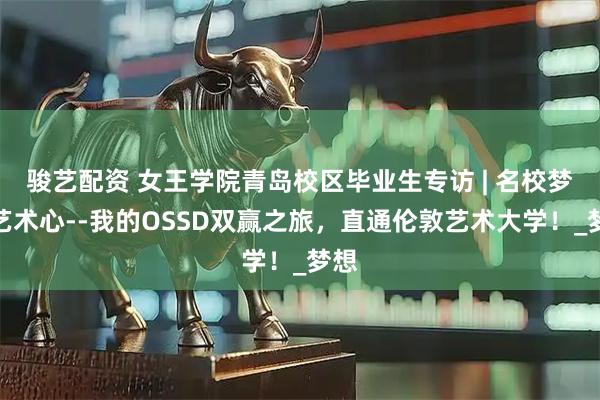 骏艺配资 女王学院青岛校区毕业生专访 | 名校梦与艺术心--我的OSSD双赢之旅，直通伦敦艺术大学！_梦想