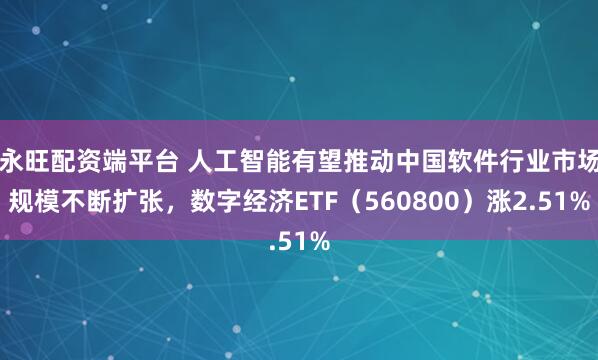 永旺配资端平台 人工智能有望推动中国软件行业市场规模不断扩张，数字经济ETF（560800）涨2.51%
