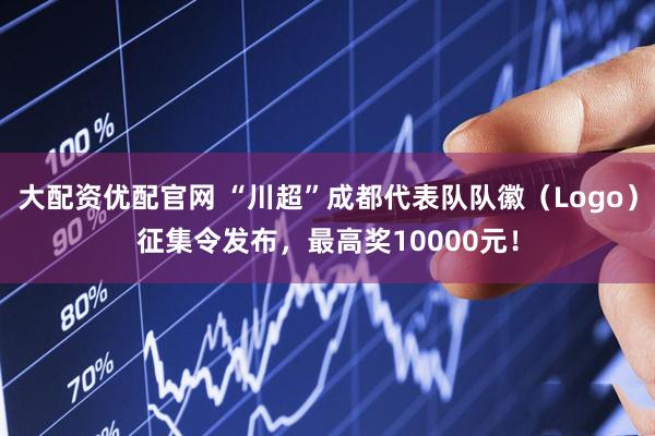 大配资优配官网 “川超”成都代表队队徽（Logo）征集令发布，最高奖10000元！