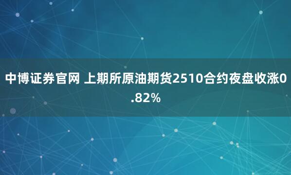 中博证券官网 上期所原油期货2510合约夜盘收涨0.82%