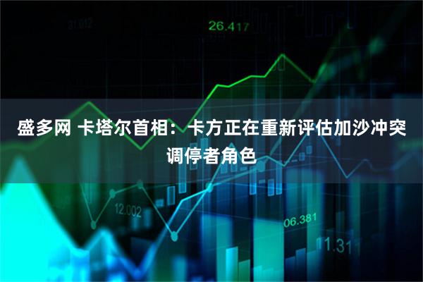 盛多网 卡塔尔首相：卡方正在重新评估加沙冲突调停者角色