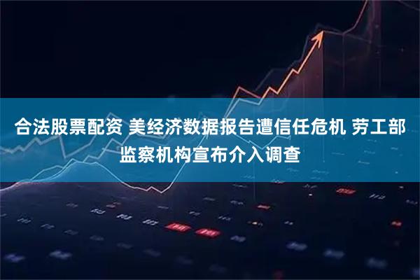 合法股票配资 美经济数据报告遭信任危机 劳工部监察机构宣布介入调查