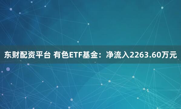 东财配资平台 有色ETF基金：净流入2263.60万元