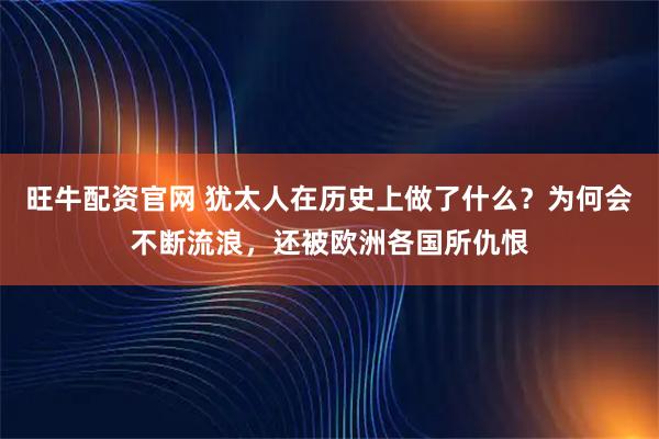 旺牛配资官网 犹太人在历史上做了什么？为何会不断流浪，还被欧洲各国所仇恨