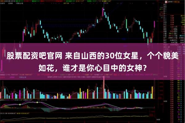 股票配资吧官网 来自山西的30位女星，个个貌美如花，谁才是你心目中的女神？