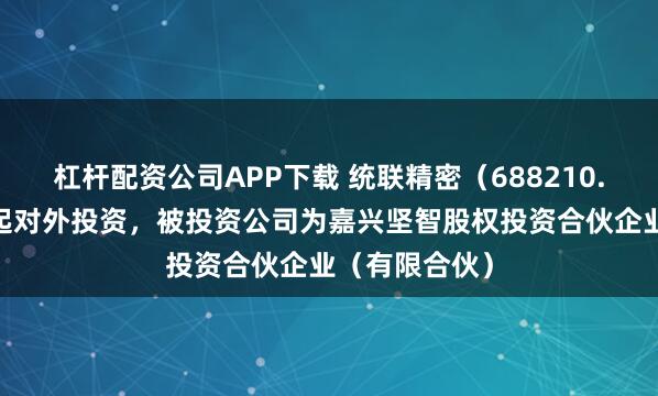杠杆配资公司APP下载 统联精密(688210.SH)新增一起对外投资,被投资公司为嘉兴坚智股权投资合伙企业(有限合伙)