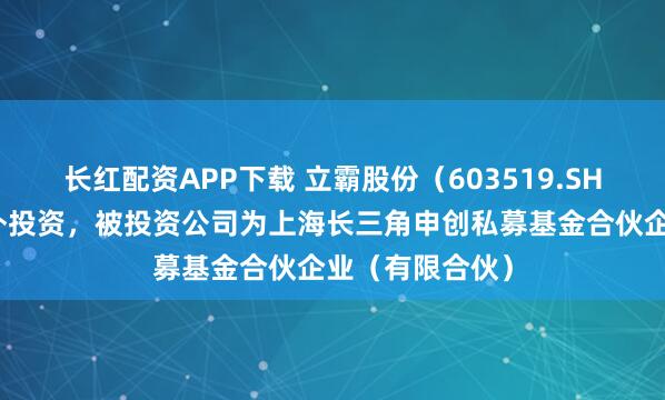 长红配资APP下载 立霸股份（603519.SH）新增一起对外投资，被投资公司为上海长三角申创私募基金合伙企业（有限合伙）