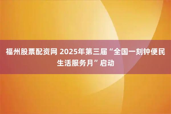 福州股票配资网 2025年第三届“全国一刻钟便民生活服务月”启动