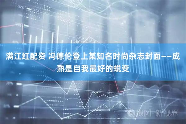 满江红配资 冯德伦登上某知名时尚杂志封面——成熟是自我最好的蜕变