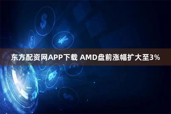东方配资网APP下载 AMD盘前涨幅扩大至3%