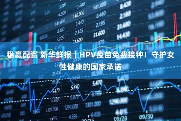 稳赢配资 新华鲜报｜HPV疫苗免费接种！守护女性健康的国家承诺