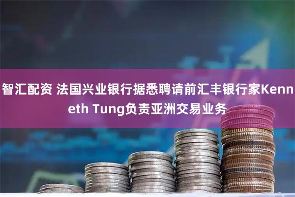 智汇配资 法国兴业银行据悉聘请前汇丰银行家Kenneth Tung负责亚洲交易业务