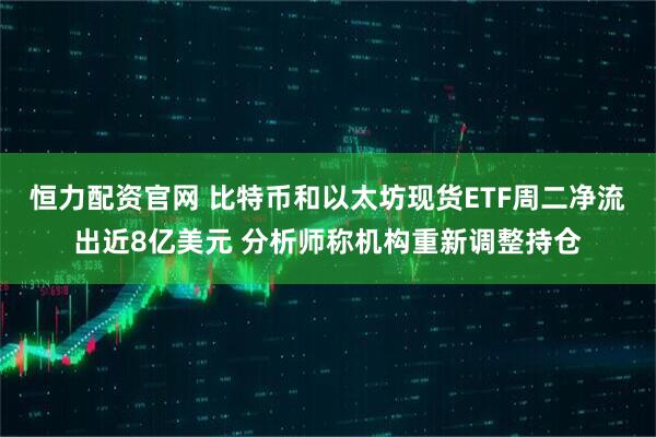 恒力配资官网 比特币和以太坊现货ETF周二净流出近8亿美元 分析师称机构重新调整持仓