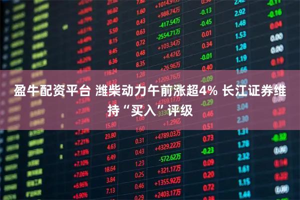 盈牛配资平台 潍柴动力午前涨超4% 长江证券维持“买入”评级