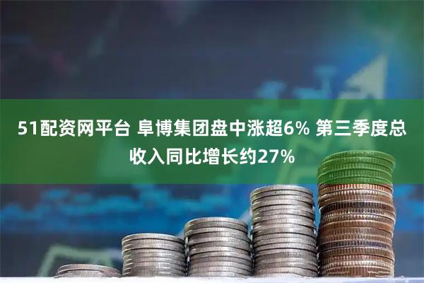51配资网平台 阜博集团盘中涨超6% 第三季度总收入同比增长约27%