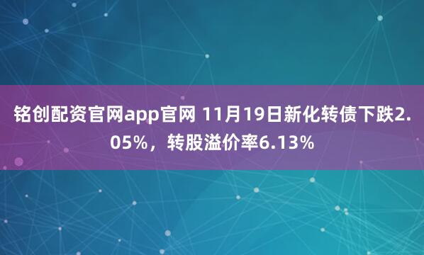 铭创配资官网app官网 11月19日新化转债下跌2.05%，转股溢价率6.13%