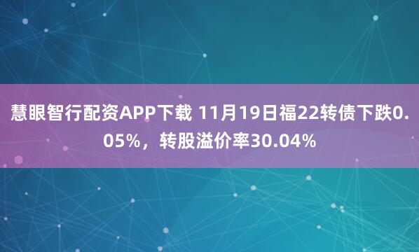 慧眼智行配资APP下载 11月19日福22转债下跌0.05%，转股溢价率30.04%