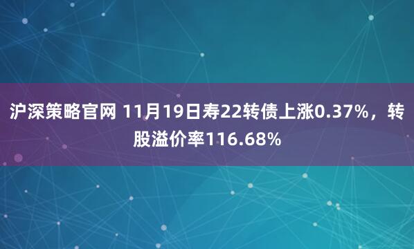 沪深策略官网 11月19日寿22转债上涨0.37%，转股溢价率116.68%