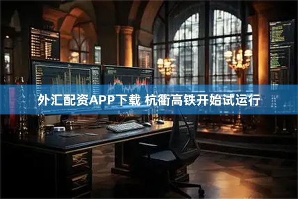 外汇配资APP下载 杭衢高铁开始试运行
