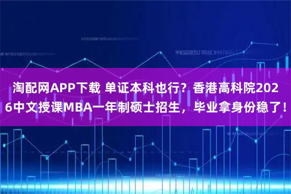 淘配网APP下载 单证本科也行？香港高科院2026中文授课MBA一年制硕士招生，毕业拿身份稳了！