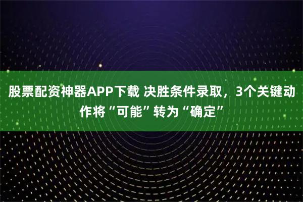 股票配资神器APP下载 决胜条件录取，3个关键动作将“可能”转为“确定”