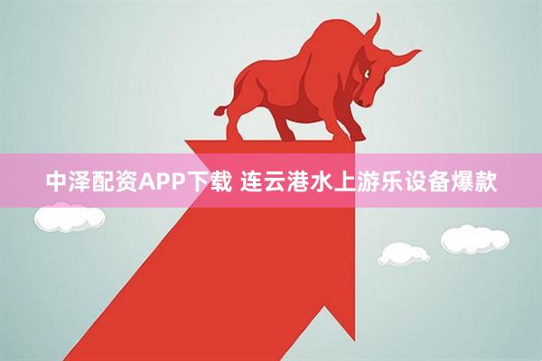 中泽配资APP下载 连云港水上游乐设备爆款