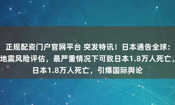 正规配资门户官网平台 突发特讯！日本通告全球：12月19日最新地震风险评估，最严重情况下可致日本1.8万人死亡，引爆国际舆论