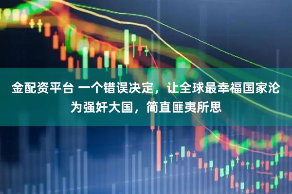 金配资平台 一个错误决定，让全球最幸福国家沦为强奸大国，简直匪夷所思