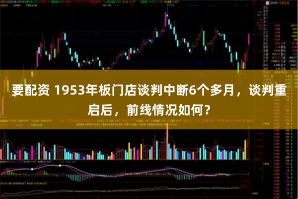 要配资 1953年板门店谈判中断6个多月，谈判重启后，前线情况如何？