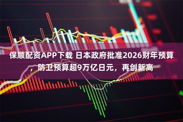 保顺配资APP下载 日本政府批准2026财年预算，防卫预算超9万亿日元，再创新高