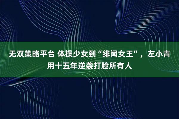 无双策略平台 体操少女到“绯闻女王”，左小青用十五年逆袭打脸所有人