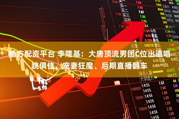 杨方配资平台 李隆基：大唐顶流男团C位出道唱跳俱佳、宠妻狂魔、后期直播翻车