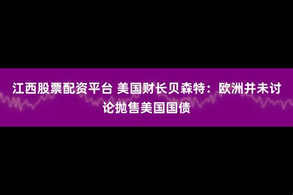 江西股票配资平台 美国财长贝森特：欧洲并未讨论抛售美国国债